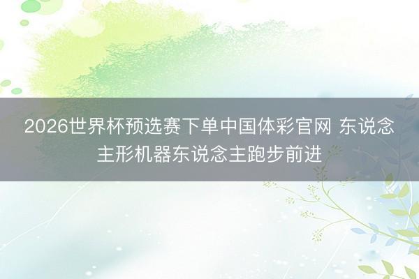 2026世界杯预选赛下单中国体彩官网 东说念主形机器东说念主跑步前进