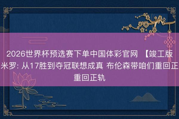 2026世界杯预选赛下单中国体彩官网 【竣工版】米罗: 从17胜到夺冠联想成真 布伦森带咱们重回正轨