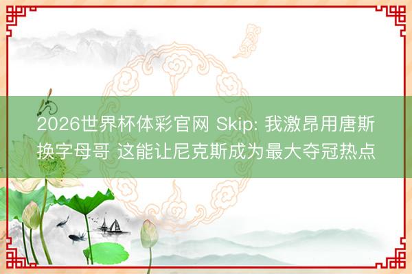 2026世界杯体彩官网 Skip: 我激昂用唐斯换字母哥 这能让尼克斯成为最大夺冠热点