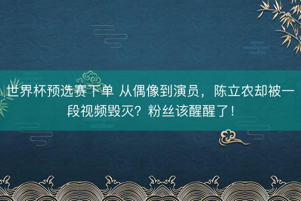 世界杯预选赛下单 从偶像到演员，陈立农却被一段视频毁灭？粉丝该醒醒了！