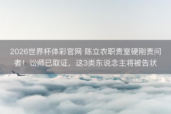 2026世界杯体彩官网 陈立农职责室硬刚责问者!讼师已取证,这3类东说念主将被告状