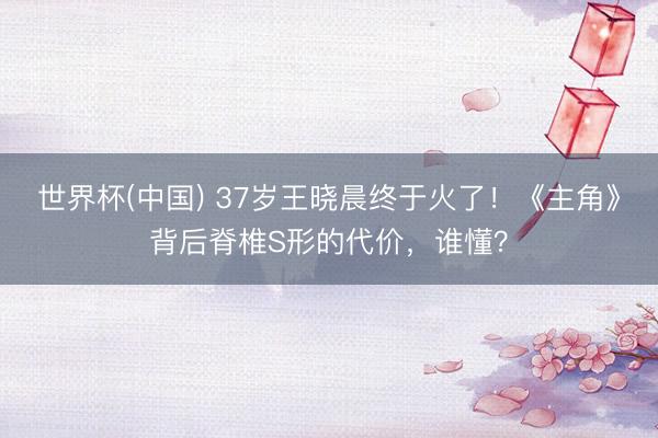 世界杯(中国) 37岁王晓晨终于火了!《主角》背后脊椎S形的代价,谁懂?