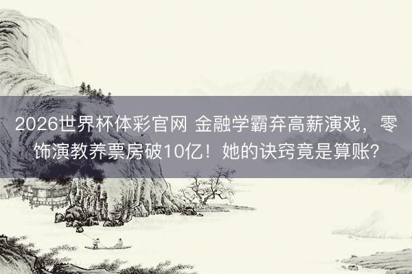 2026世界杯体彩官网 金融学霸弃高薪演戏,零饰演教养票房破10亿!她的诀窍竟是算账?