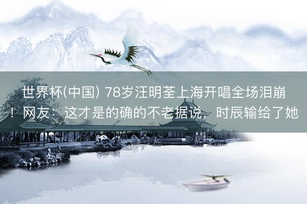 世界杯(中国) 78岁汪明荃上海开唱全场泪崩！网友：这才是的确的不老据说，时辰输给了她