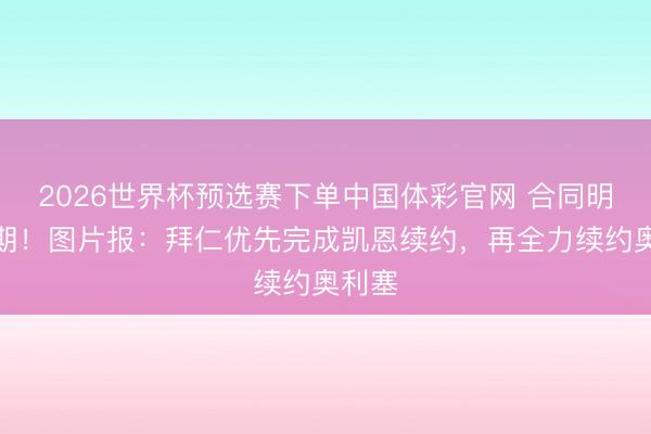 2026世界杯预选赛下单中国体彩官网 合同明夏到期!图片报:拜仁优先完成凯恩续约,再全力续约奥利塞