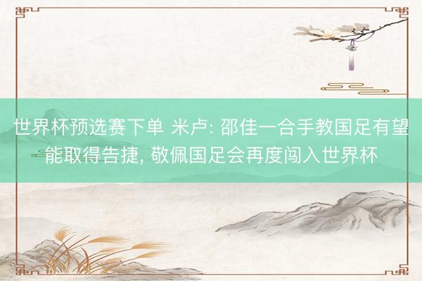 世界杯预选赛下单 米卢: 邵佳一合手教国足有望能取得告捷, 敬佩国足会再度闯入世界杯