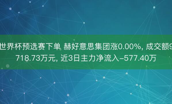 世界杯预选赛下单 赫好意思集团涨0.00%, 成交额9718.73万元, 近3日主力净流入-577.40万