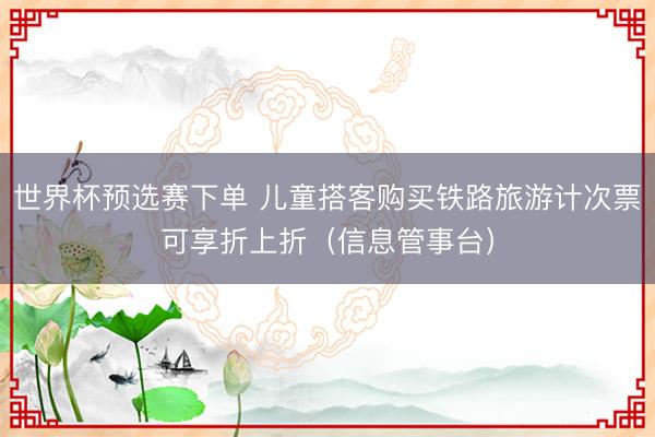 世界杯预选赛下单 儿童搭客购买铁路旅游计次票可享折上折(信息管事台)