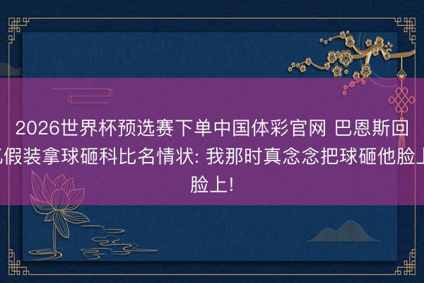 2026世界杯预选赛下单中国体彩官网 巴恩斯回忆假装拿球砸科比名情状: 我那时真念念把球砸他脸上!