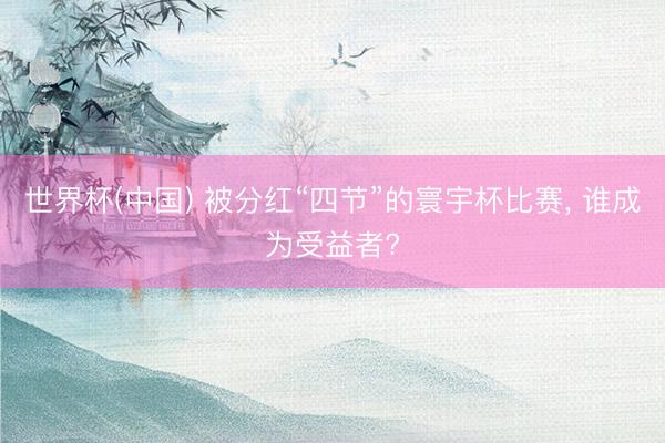 世界杯(中国) 被分红“四节”的寰宇杯比赛, 谁成为受益者?